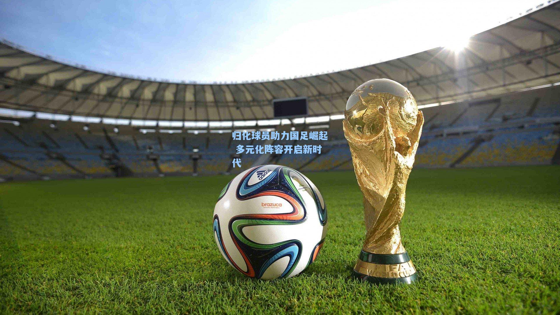 归化球员助力国足崛起 多元化阵容开启新时代